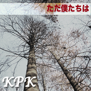 ただ僕たちは（KPK）