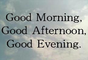 Good Morning, Good Afternoon, Good Evening.